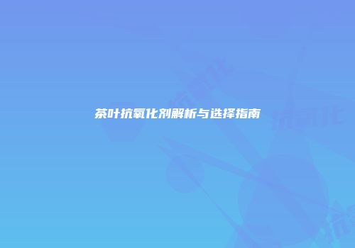 茶叶抗氧化剂解析与选择指南