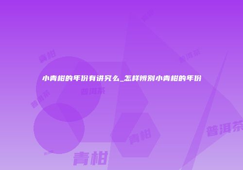 小青柑的年份有讲究么_怎样辨别小青柑的年份