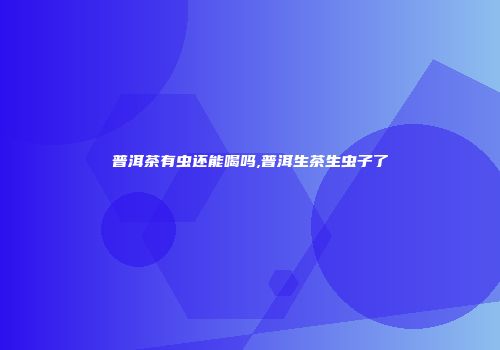普洱茶有虫还能喝吗,普洱生茶生虫子了