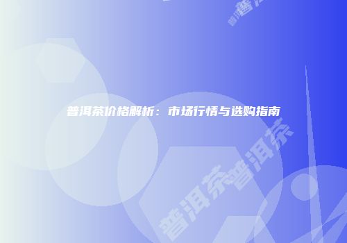 普洱茶价格解析：市场行情与选购指南