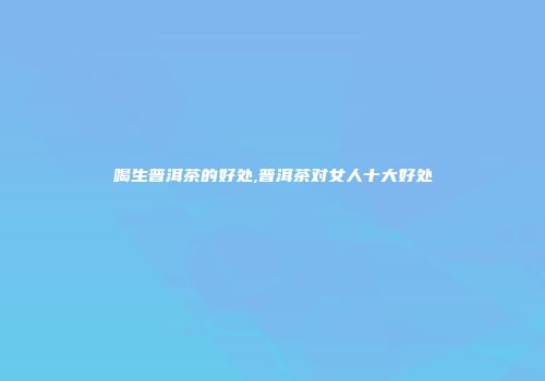 喝生普洱茶的好处,普洱茶对女人十大好处