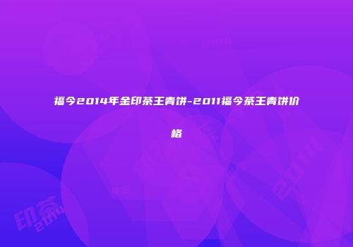 福今2014年金印茶王青饼-2011福今茶王青饼价格