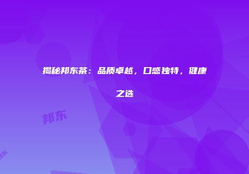 揭秘邦东茶：品质卓越，口感独特，健康之选