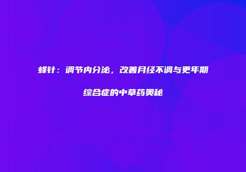 蜂针：调节内分泌，改善月经不调与更年期综合症的中草药奥秘
