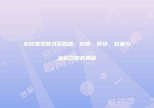紫砂壶泡普洱茶指南：材质、形状、容量与泡茶次数的奥秘