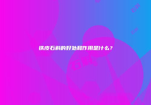 铁皮石斛的好处和作用是什么？