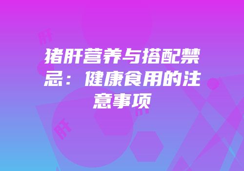 猪肝营养与搭配禁忌：健康食用的注意事项