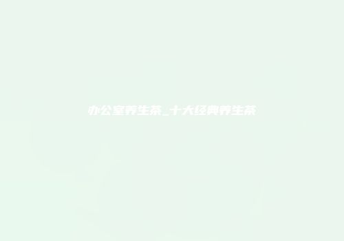 办公室养生茶_十大经典养生茶