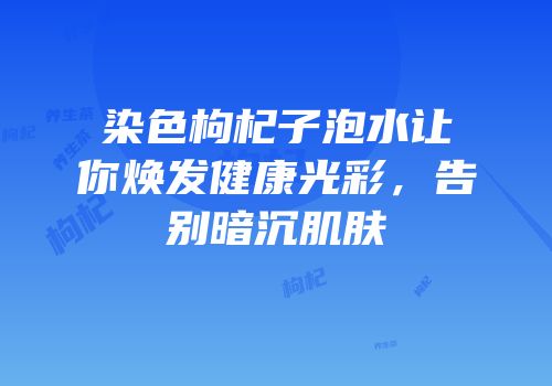 染色枸杞子泡水让你焕发健康光彩，告别暗沉肌肤