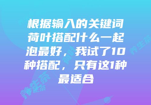 根据输入的关键词荷叶搭配什么一起泡最好，我试了10种搭配，只有这1种最适合