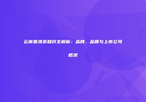 云南普洱茶知识全解析：品牌、品质与上市公司概况