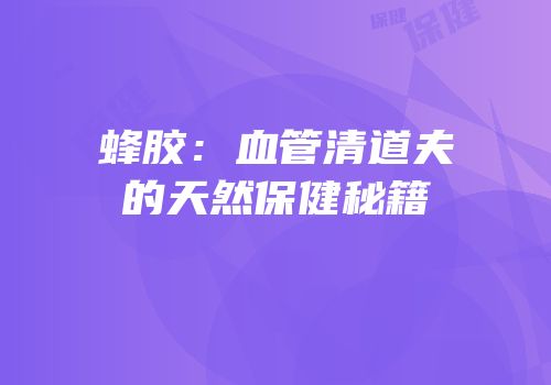 蜂胶：血管清道夫的天然保健秘籍