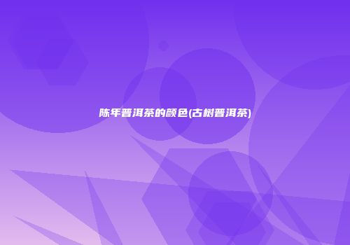 陈年普洱茶的颜色(古树普洱茶)