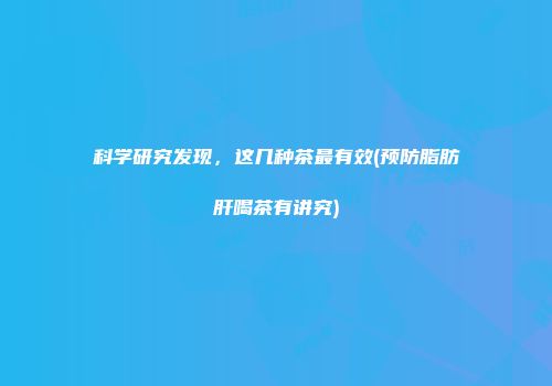 科学研究发现，这几种茶最有效(预防脂肪肝喝茶有讲究)