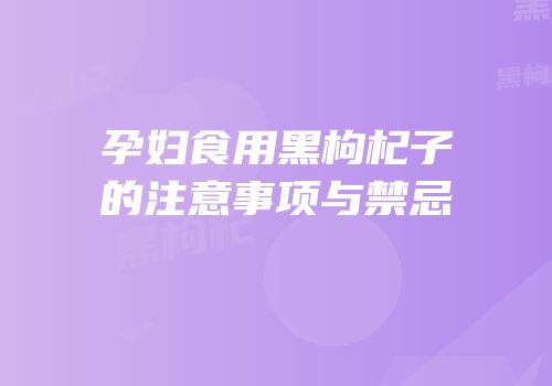 孕妇食用黑枸杞子的注意事项与禁忌