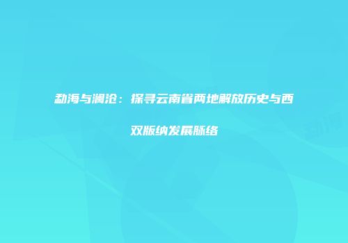 勐海与澜沧：探寻云南省两地解放历史与西双版纳发展脉络