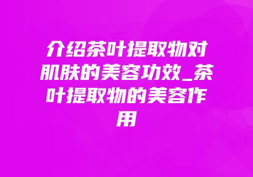 介绍茶叶提取物对肌肤的美容功效_茶叶提取物的美容作用