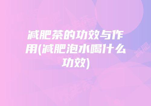 减肥茶的功效与作用(减肥泡水喝什么功效)