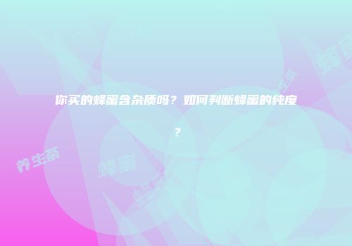 你买的蜂蜜含杂质吗？如何判断蜂蜜的纯度？