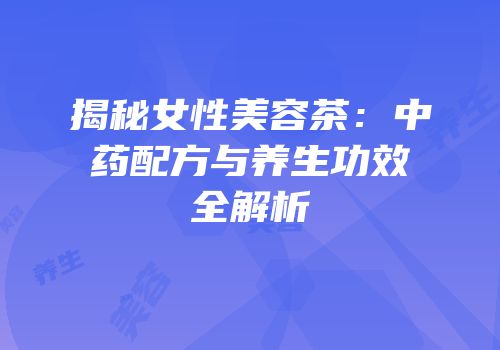 揭秘女性美容茶：中药配方与养生功效全解析