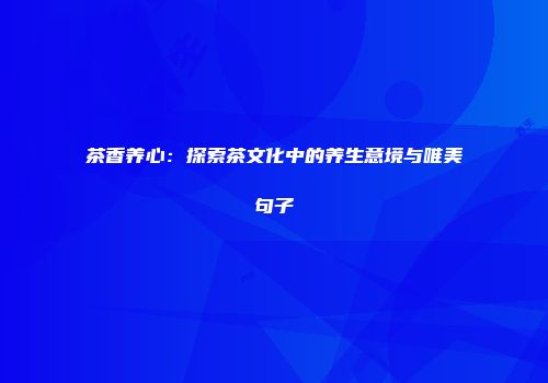 茶香养心：探索茶文化中的养生意境与唯美句子
