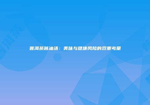 普洱茶酱油汤：美味与健康风险的双重考量