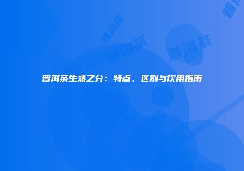 普洱茶生熟之分：特点、区别与饮用指南