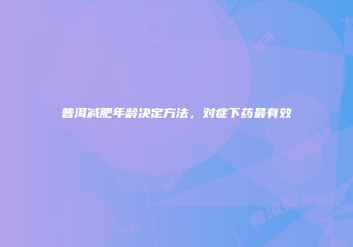 普洱减肥年龄决定方法，对症下药最有效