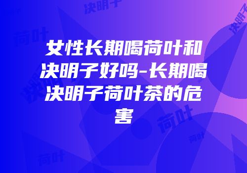 女性长期喝荷叶和决明子好吗-长期喝决明子荷叶茶的危害
