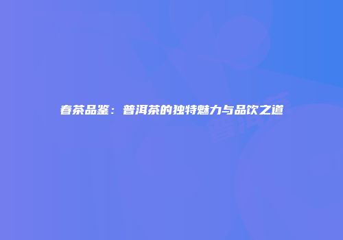 春茶品鉴：普洱茶的独特魅力与品饮之道