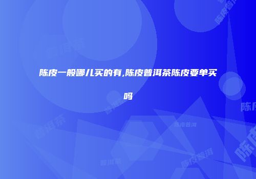 陈皮一般哪儿买的有,陈皮普洱茶陈皮要单买吗