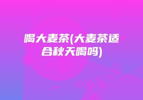 喝大麦茶(大麦茶适合秋天喝吗)