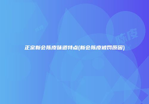 正宗新会陈皮味道特点(新会陈皮被罚原因)