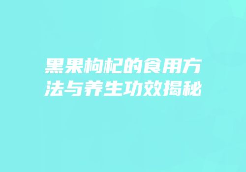 黑果枸杞的食用方法与养生功效揭秘