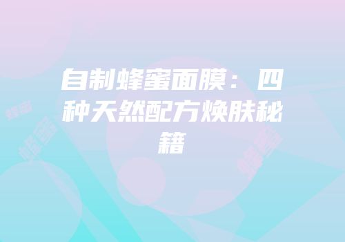 自制蜂蜜面膜：四种天然配方焕肤秘籍