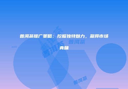 普洱茶推广策略：挖掘独特魅力，赢得市场青睐