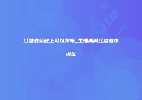 红糖姜茶晚上可以喝吗_生理期喝红糖姜水误区