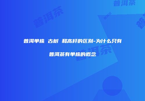 普洱单株 古树 和高杆的区别-为什么只有普洱茶有单株的概念