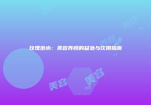 玫瑰泡水：美容养颜的益处与饮用指南