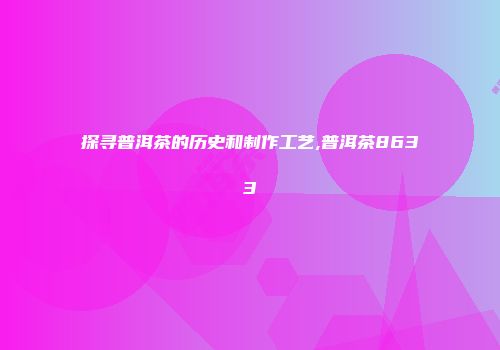 探寻普洱茶的历史和制作工艺,普洱茶8633