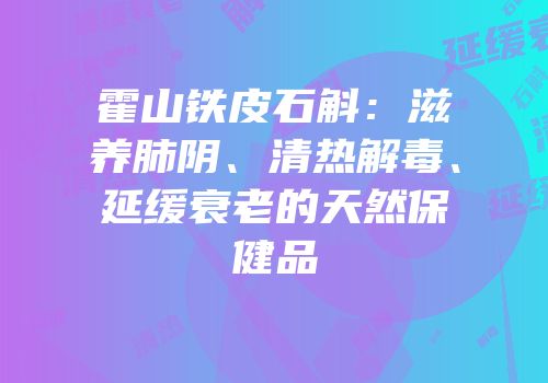 霍山铁皮石斛：滋养肺阴、清热解毒、延缓衰老的天然保健品