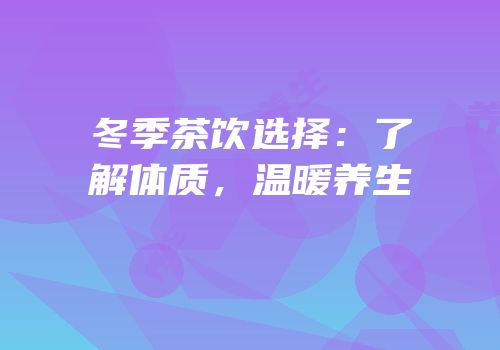 冬季茶饮选择：了解体质，温暖养生
