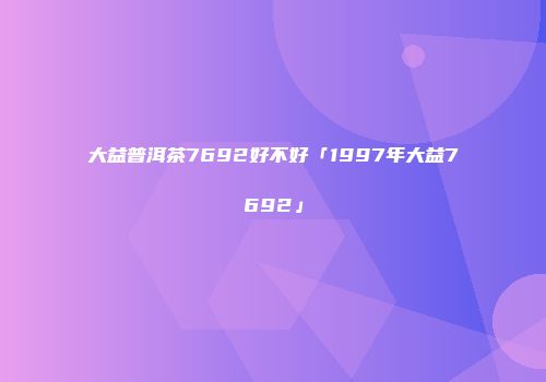 大益普洱茶7692好不好「1997年大益7692」