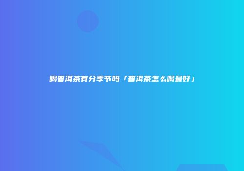 喝普洱茶有分季节吗「普洱茶怎么喝最好」