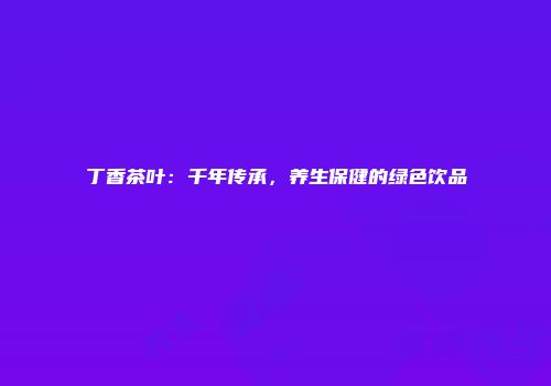 丁香茶叶：千年传承，养生保健的绿色饮品