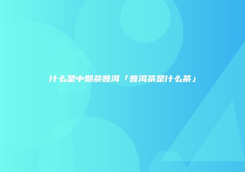 什么是中期茶普洱「普洱茶是什么茶」