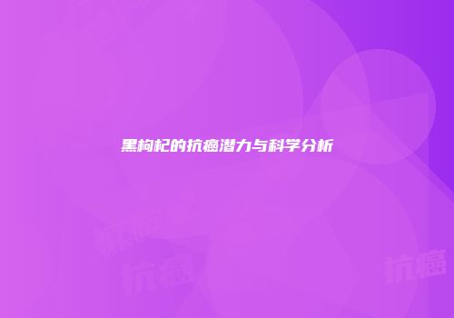 黑枸杞的抗癌潜力与科学分析
