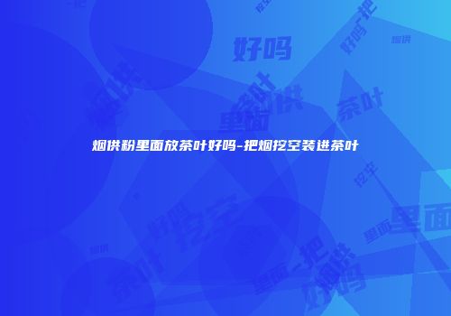 烟供粉里面放茶叶好吗-把烟挖空装进茶叶