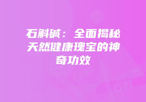 石斛碱：全面揭秘天然健康瑰宝的神奇功效