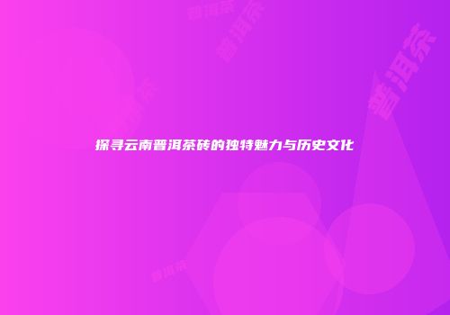 探寻云南普洱茶砖的独特魅力与历史文化
